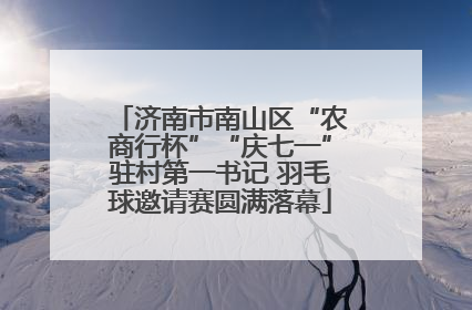 济南市南山区“农商行杯”“庆七一”驻村第一书记 羽毛球邀请赛圆满落幕